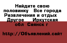 Найдите свою половинку - Все города Развлечения и отдых » Другое   . Иркутская обл.,Саянск г.